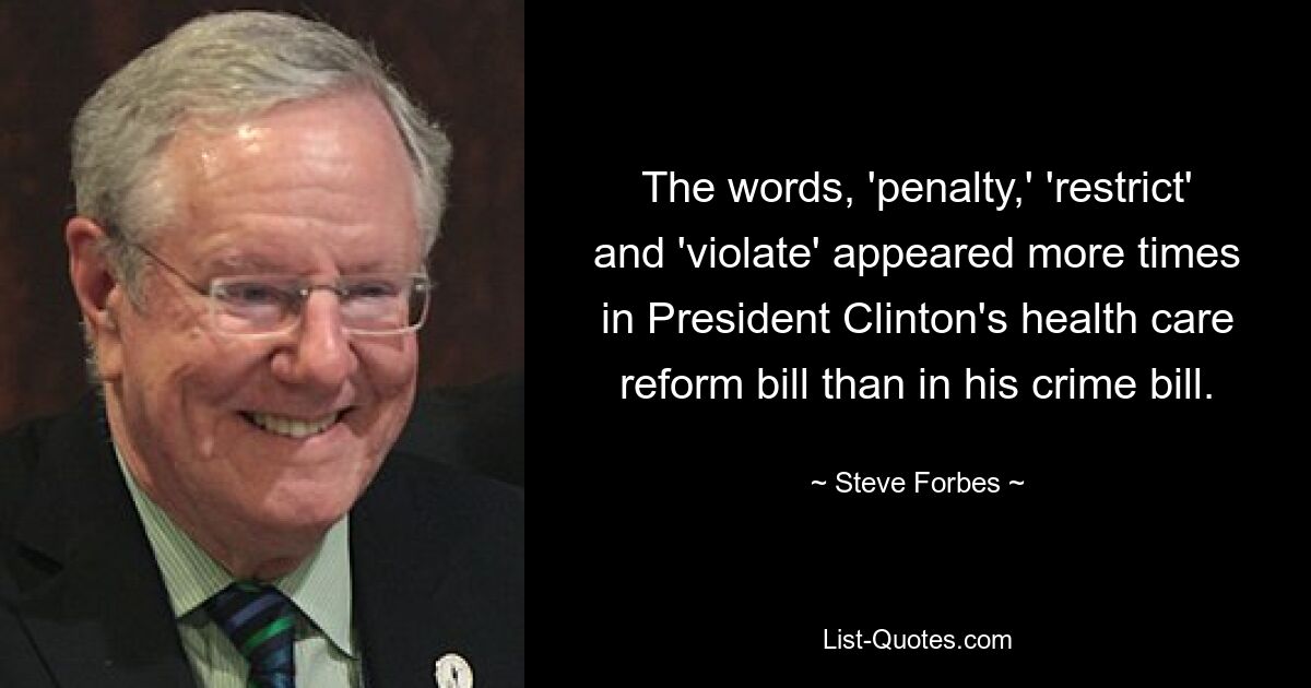 The words, 'penalty,' 'restrict' and 'violate' appeared more times in President Clinton's health care reform bill than in his crime bill. — © Steve Forbes