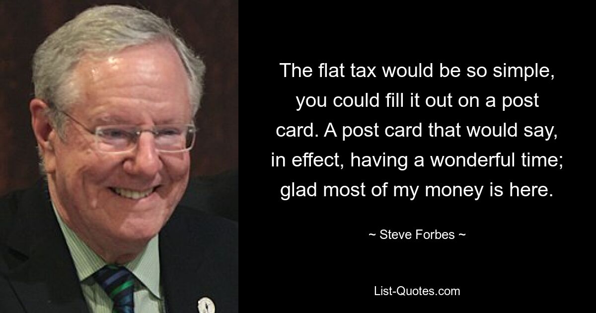 The flat tax would be so simple, you could fill it out on a post card. A post card that would say, in effect, having a wonderful time; glad most of my money is here. — © Steve Forbes