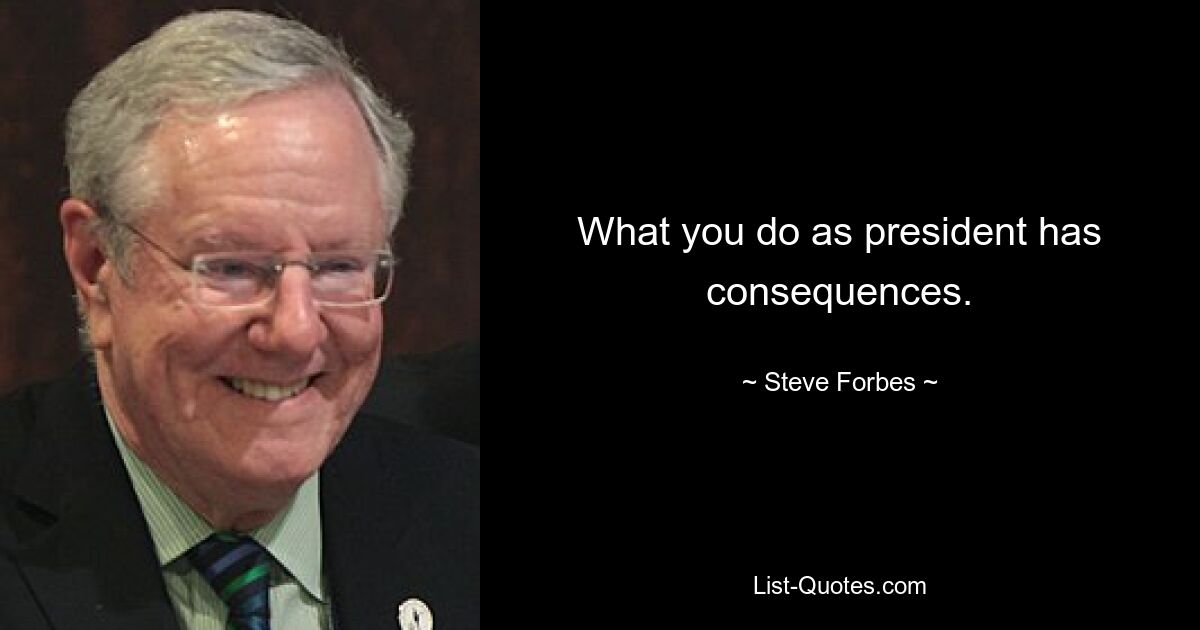 What you do as president has consequences. — © Steve Forbes