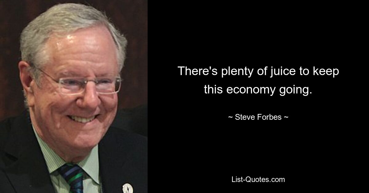 There's plenty of juice to keep this economy going. — © Steve Forbes