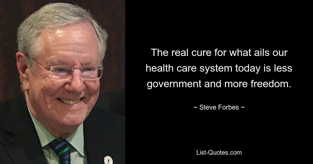 The real cure for what ails our health care system today is less government and more freedom. — © Steve Forbes