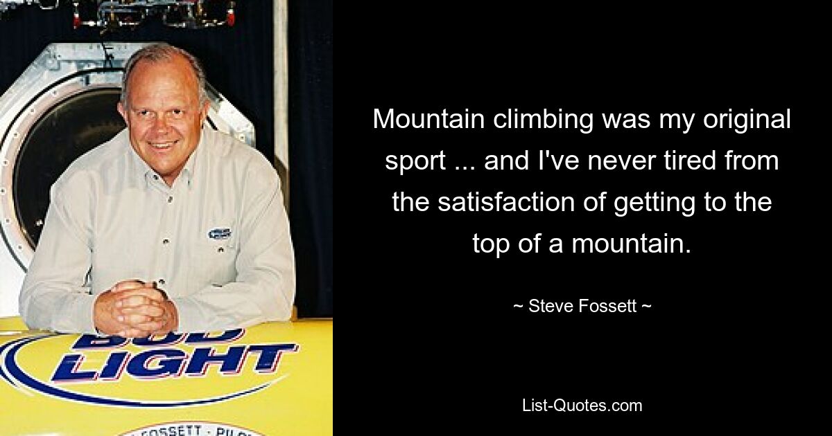 Mountain climbing was my original sport ... and I've never tired from the satisfaction of getting to the top of a mountain. — © Steve Fossett