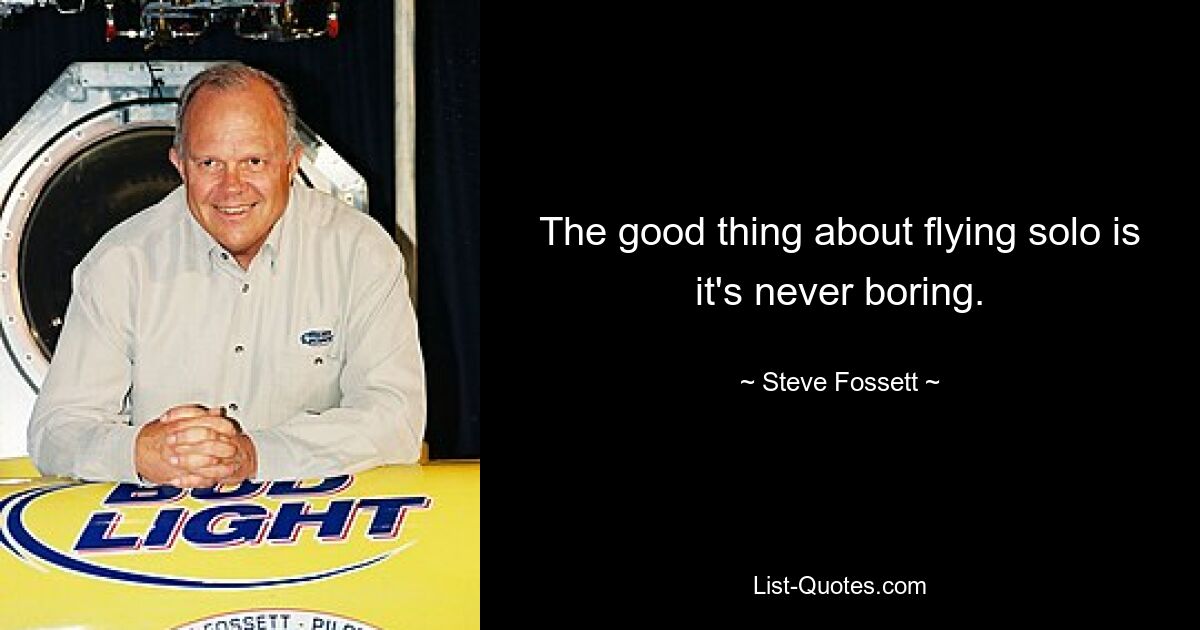 The good thing about flying solo is it's never boring. — © Steve Fossett