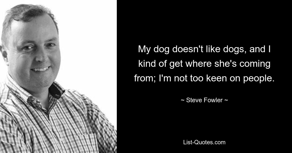 My dog doesn't like dogs, and I kind of get where she's coming from; I'm not too keen on people. — © Steve Fowler