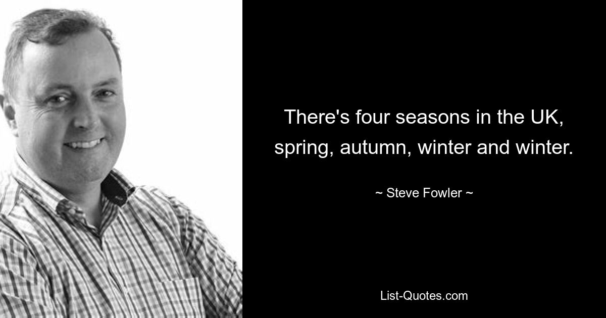 There's four seasons in the UK, spring, autumn, winter and winter. — © Steve Fowler