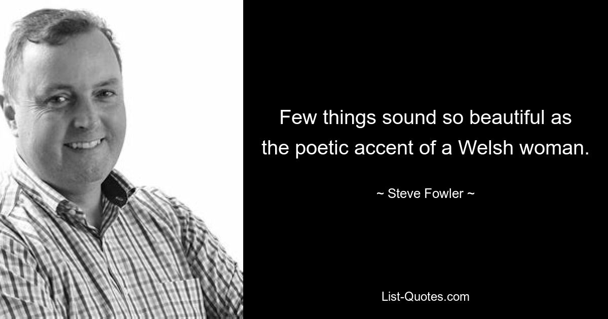 Few things sound so beautiful as the poetic accent of a Welsh woman. — © Steve Fowler