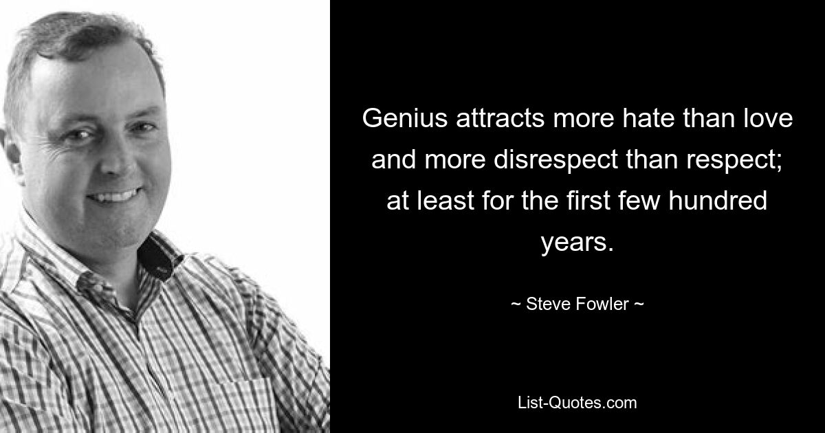 Genius attracts more hate than love and more disrespect than respect; at least for the first few hundred years. — © Steve Fowler