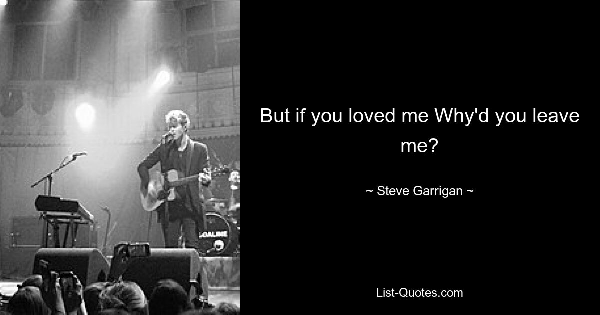 But if you loved me Why'd you leave me? — © Steve Garrigan