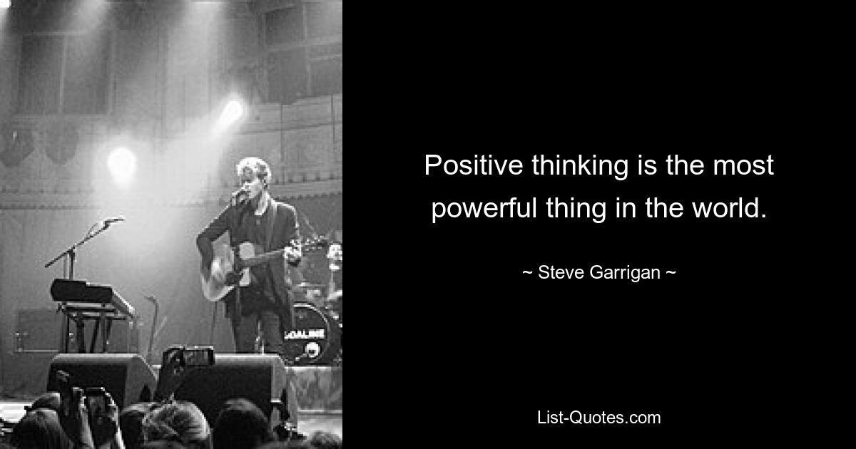 Positive thinking is the most powerful thing in the world. — © Steve Garrigan