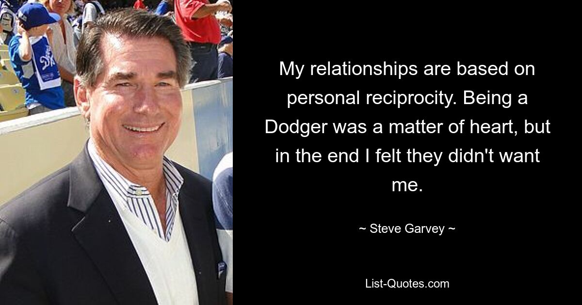 My relationships are based on personal reciprocity. Being a Dodger was a matter of heart, but in the end I felt they didn't want me. — © Steve Garvey