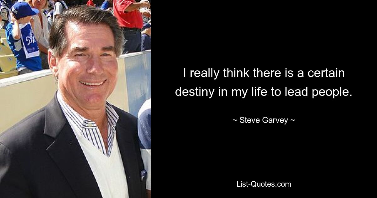 I really think there is a certain destiny in my life to lead people. — © Steve Garvey