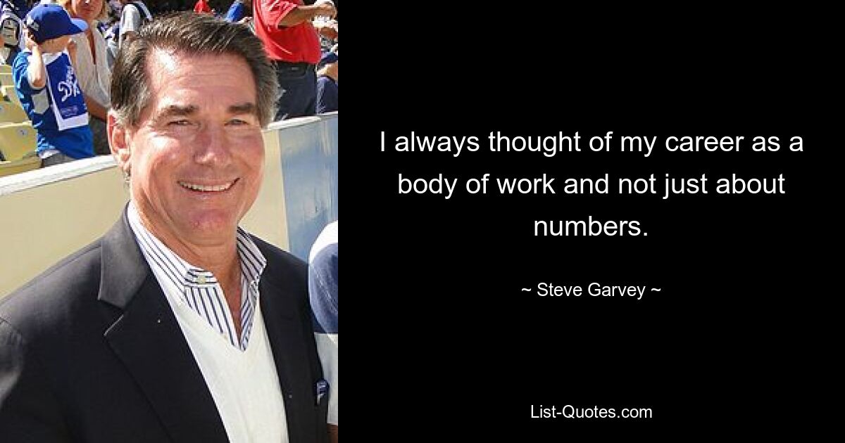 I always thought of my career as a body of work and not just about numbers. — © Steve Garvey