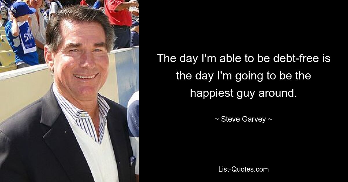 The day I'm able to be debt-free is the day I'm going to be the happiest guy around. — © Steve Garvey