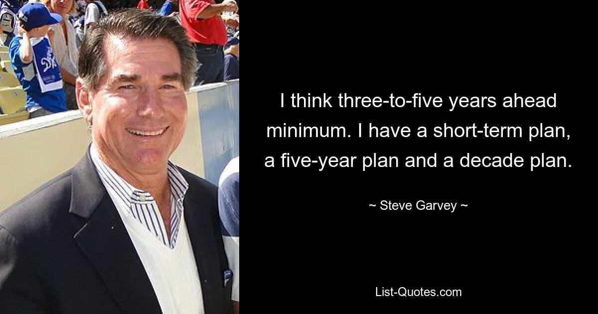 I think three-to-five years ahead minimum. I have a short-term plan, a five-year plan and a decade plan. — © Steve Garvey