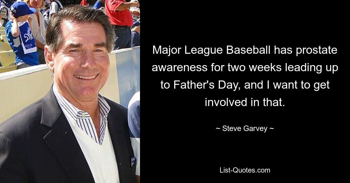 Major League Baseball has prostate awareness for two weeks leading up to Father's Day, and I want to get involved in that. — © Steve Garvey