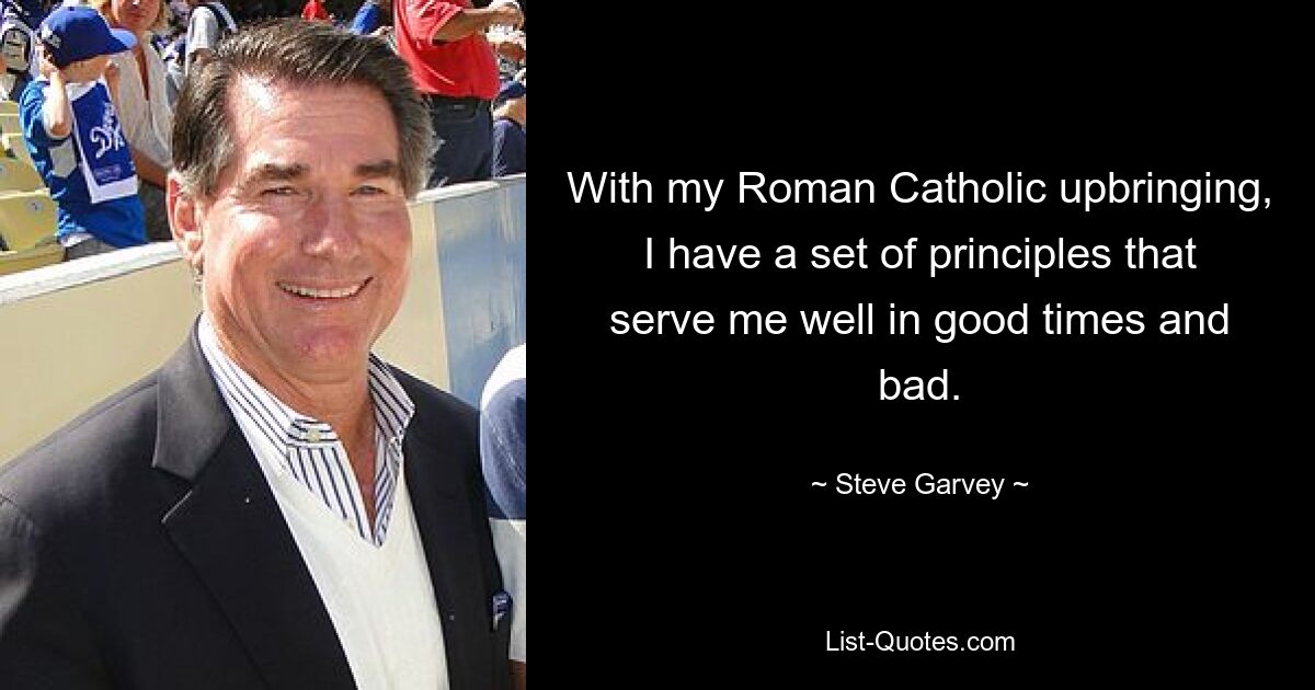 With my Roman Catholic upbringing, I have a set of principles that serve me well in good times and bad. — © Steve Garvey