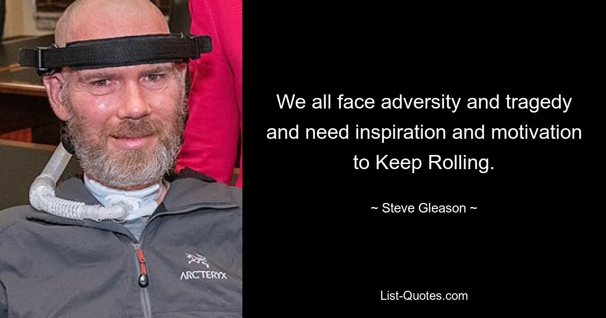 We all face adversity and tragedy and need inspiration and motivation to Keep Rolling. — © Steve Gleason