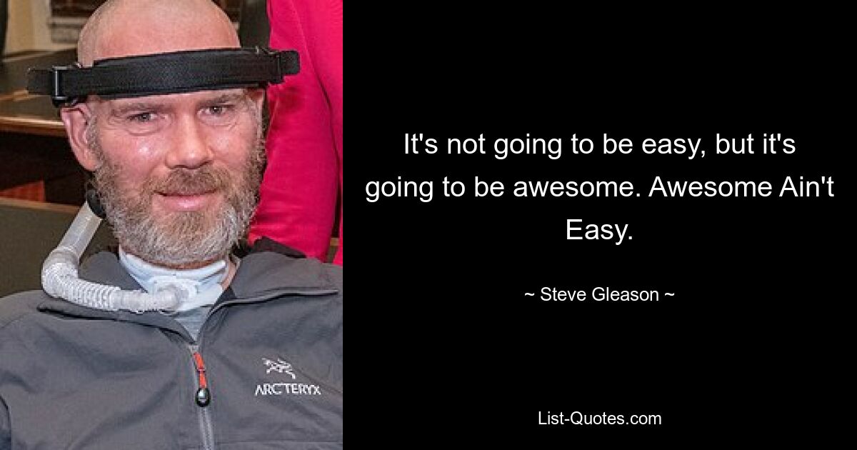 It's not going to be easy, but it's going to be awesome. Awesome Ain't Easy. — © Steve Gleason