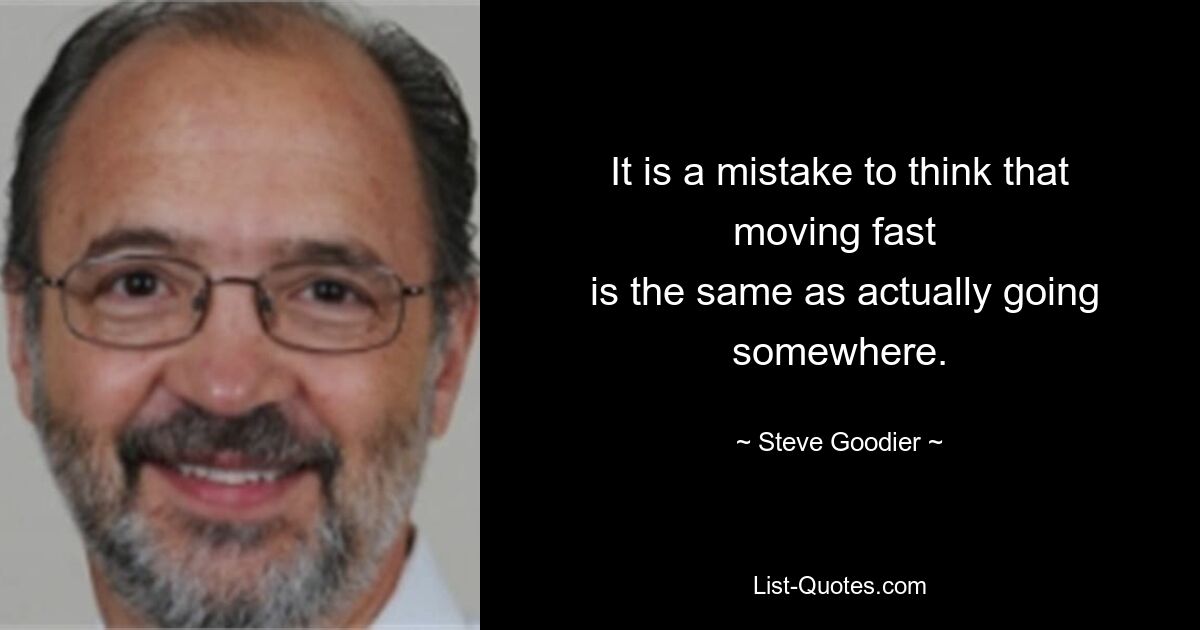 It is a mistake to think that moving fast 
 is the same as actually going somewhere. — © Steve Goodier