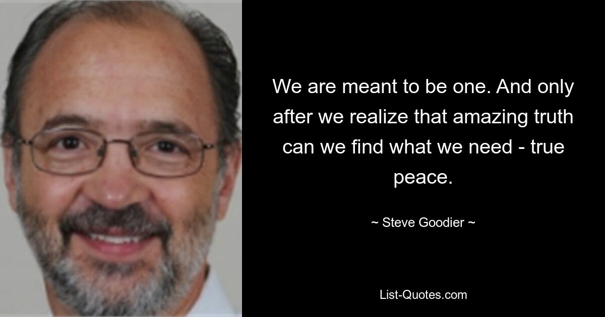 We are meant to be one. And only after we realize that amazing truth can we find what we need - true peace. — © Steve Goodier