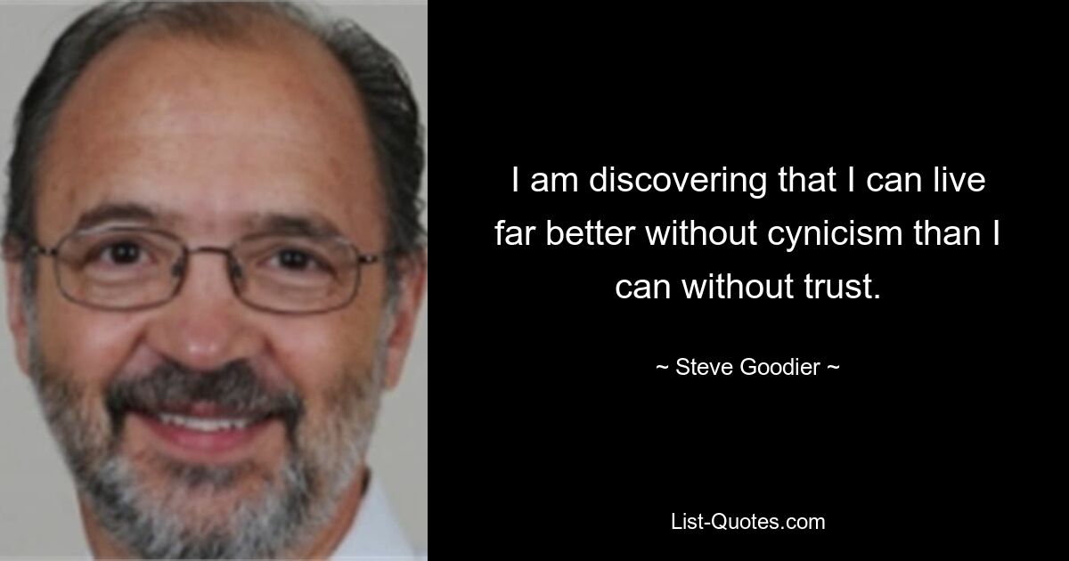 I am discovering that I can live far better without cynicism than I can without trust. — © Steve Goodier