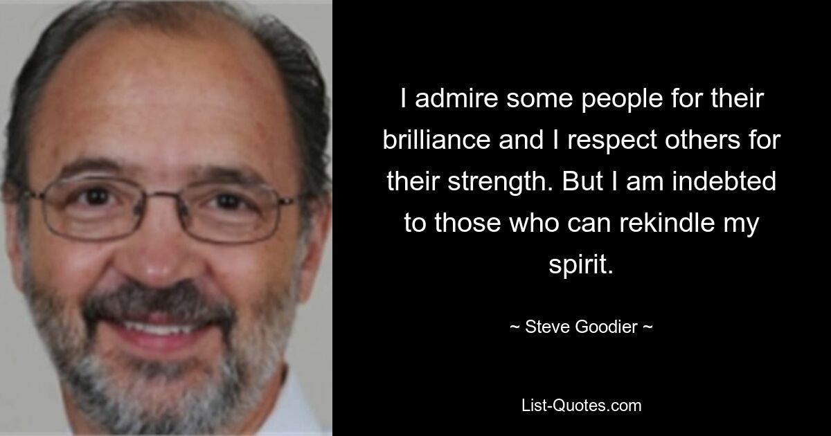 I admire some people for their brilliance and I respect others for their strength. But I am indebted to those who can rekindle my spirit. — © Steve Goodier