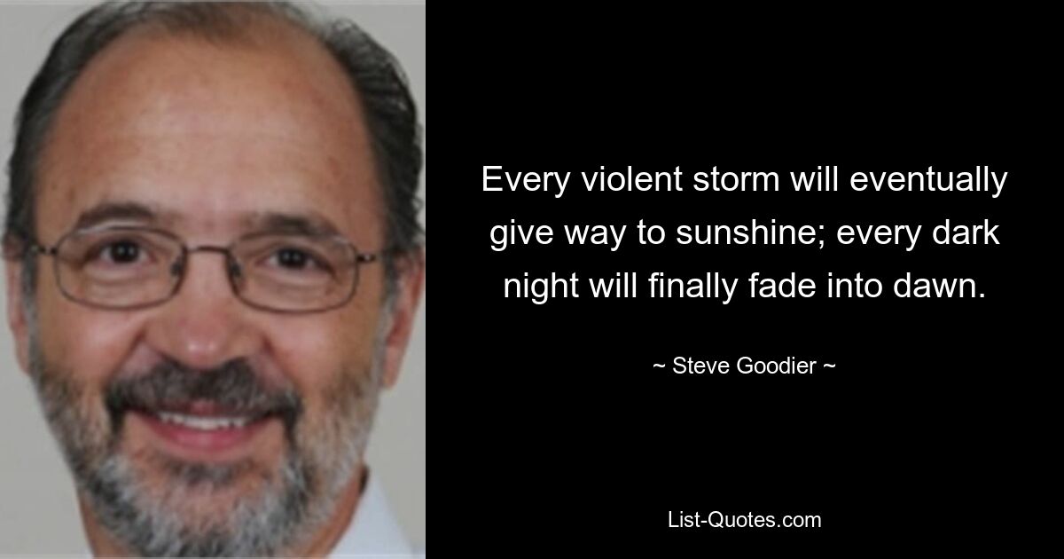 Every violent storm will eventually give way to sunshine; every dark night will finally fade into dawn. — © Steve Goodier