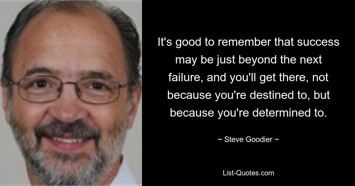 It's good to remember that success may be just beyond the next failure, and you'll get there, not because you're destined to, but because you're determined to. — © Steve Goodier