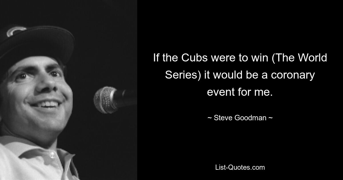 If the Cubs were to win (The World Series) it would be a coronary event for me. — © Steve Goodman