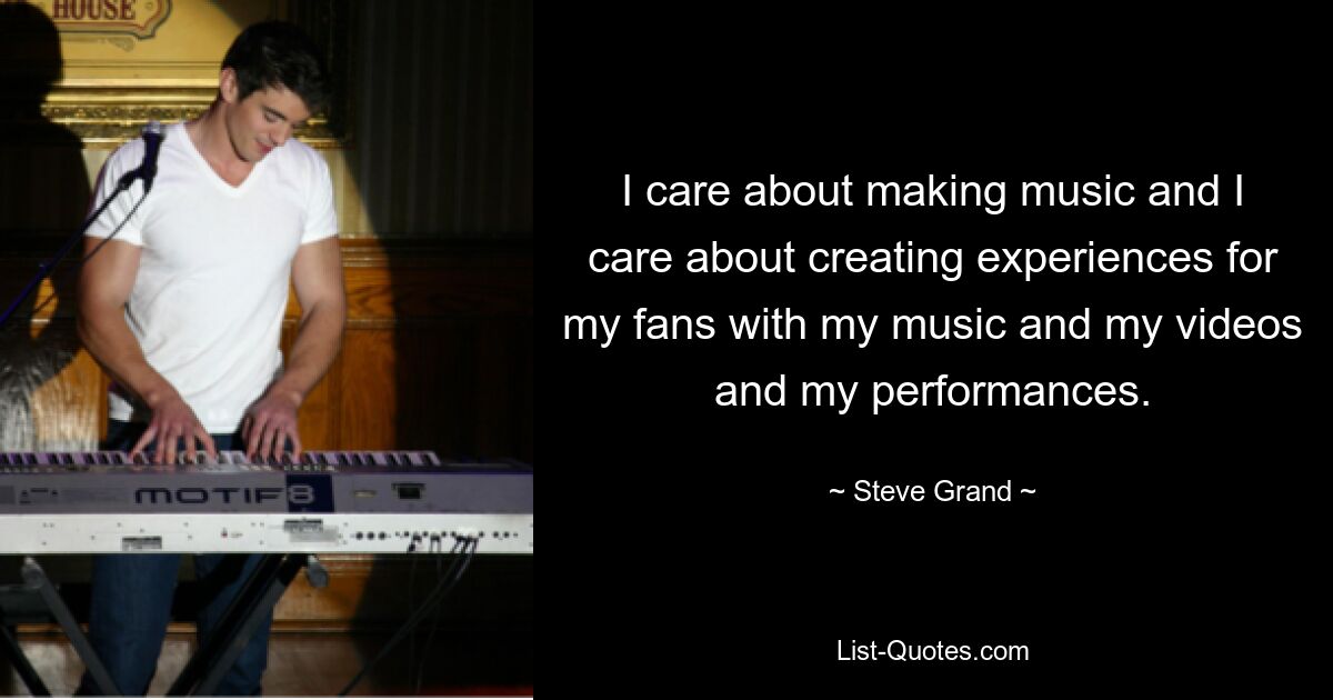 I care about making music and I care about creating experiences for my fans with my music and my videos and my performances. — © Steve Grand