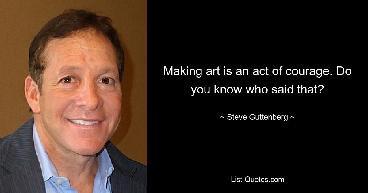 Making art is an act of courage. Do you know who said that? — © Steve Guttenberg