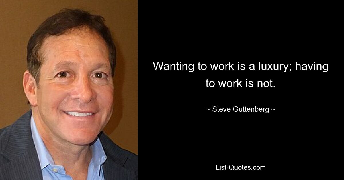 Wanting to work is a luxury; having to work is not. — © Steve Guttenberg