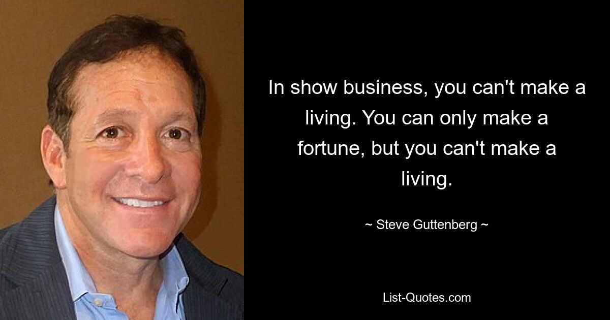 In show business, you can't make a living. You can only make a fortune, but you can't make a living. — © Steve Guttenberg