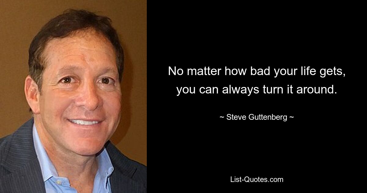 No matter how bad your life gets, you can always turn it around. — © Steve Guttenberg