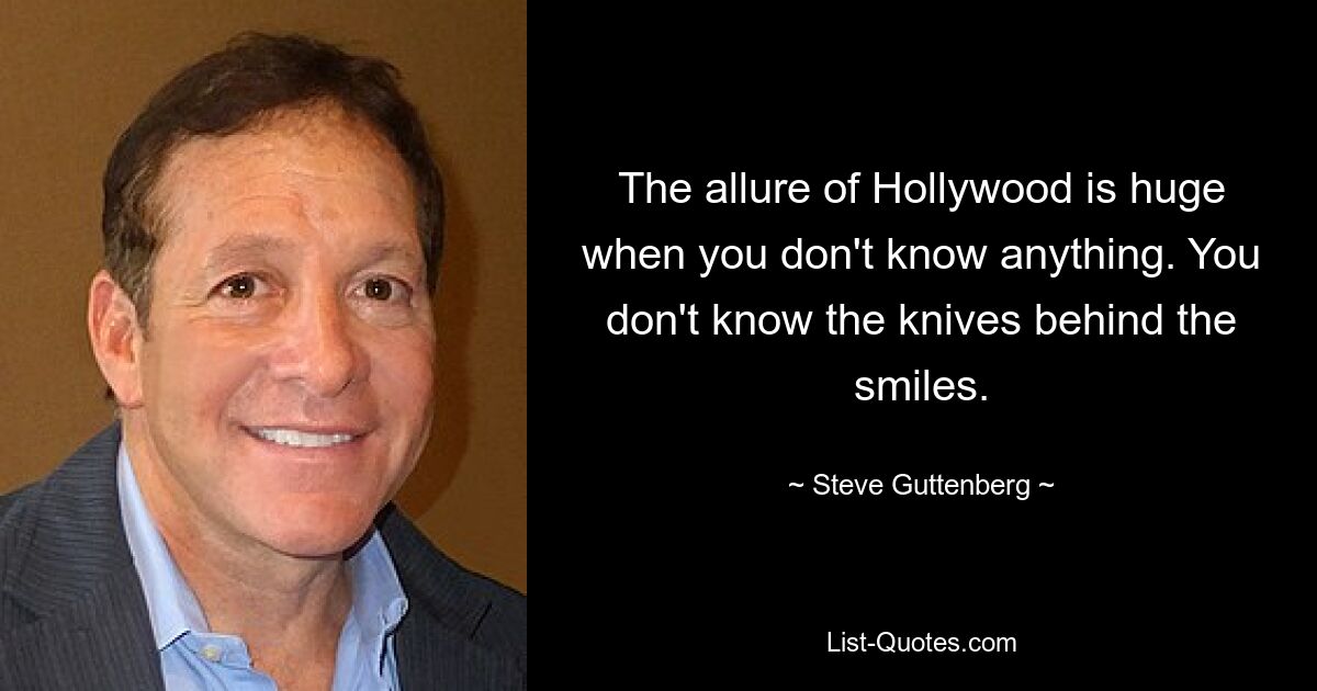 The allure of Hollywood is huge when you don't know anything. You don't know the knives behind the smiles. — © Steve Guttenberg