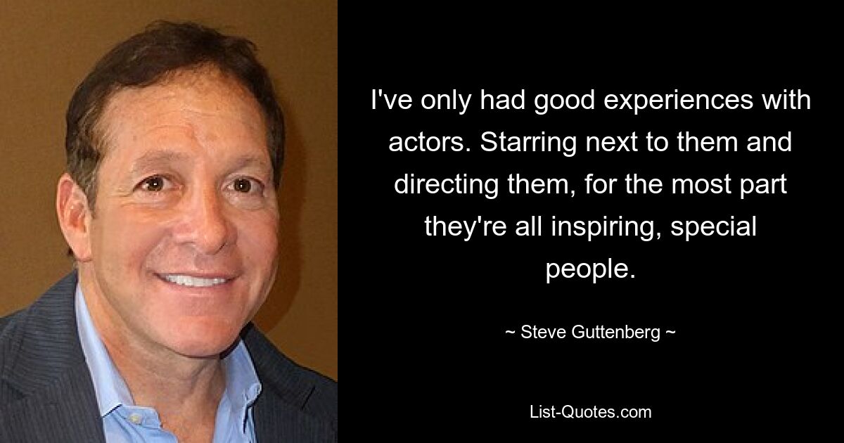 I've only had good experiences with actors. Starring next to them and directing them, for the most part they're all inspiring, special people. — © Steve Guttenberg