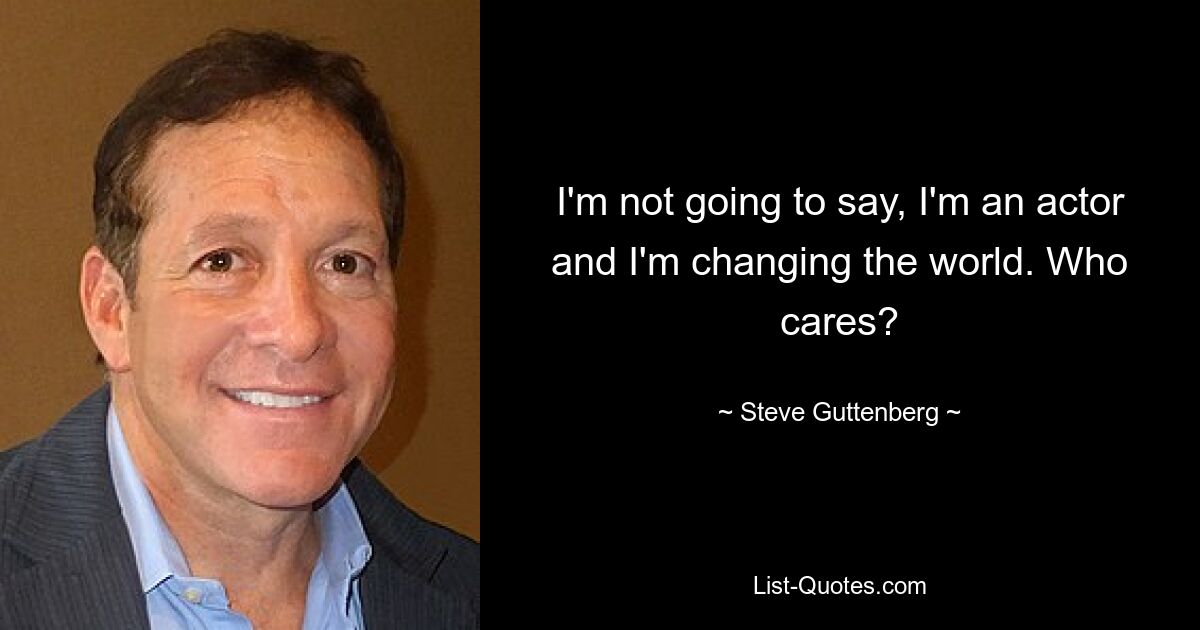 I'm not going to say, I'm an actor and I'm changing the world. Who cares? — © Steve Guttenberg