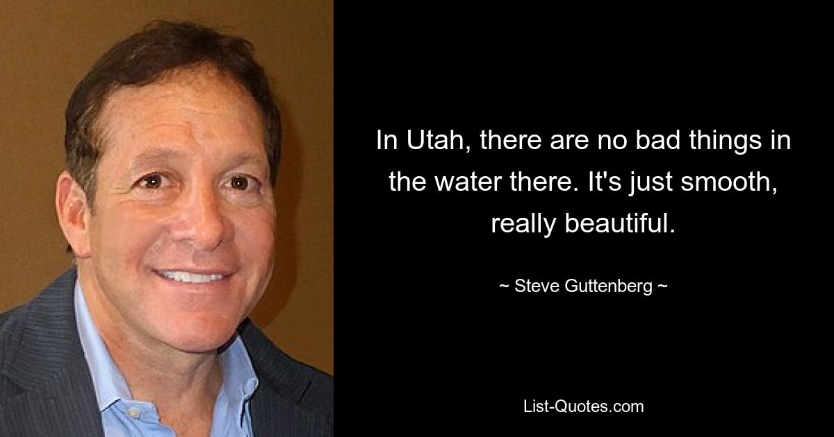 In Utah, there are no bad things in the water there. It's just smooth, really beautiful. — © Steve Guttenberg