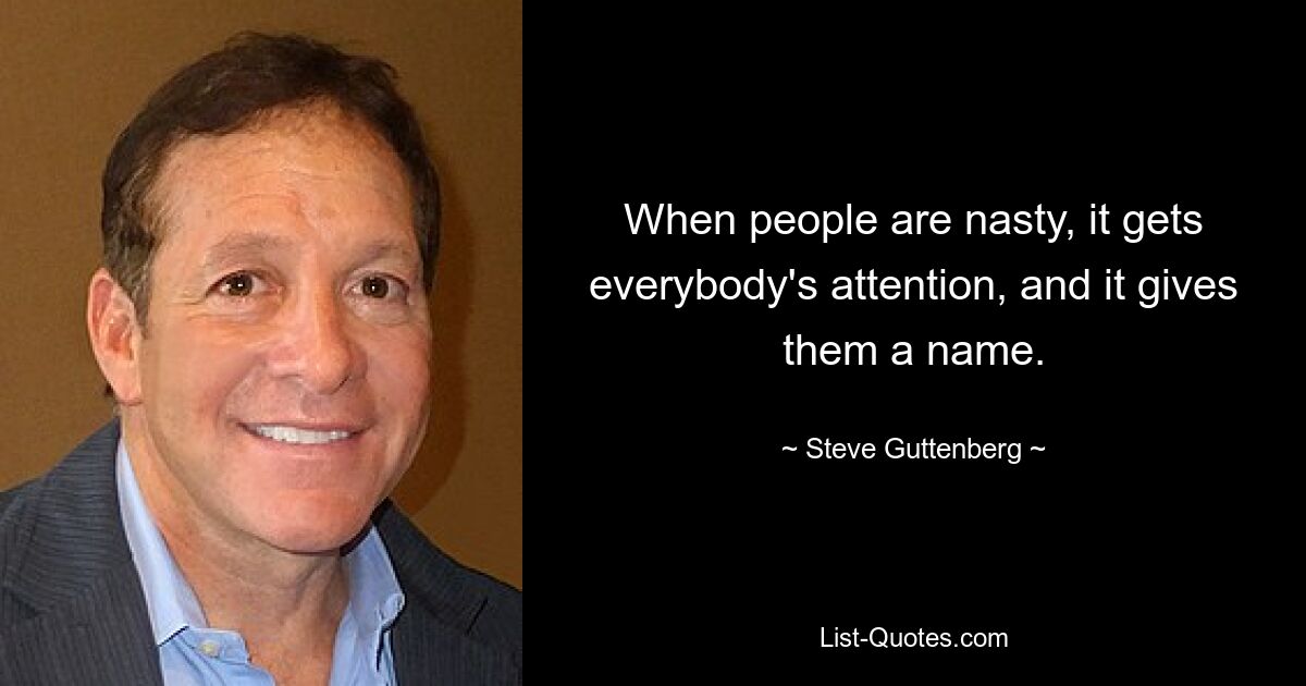 When people are nasty, it gets everybody's attention, and it gives them a name. — © Steve Guttenberg