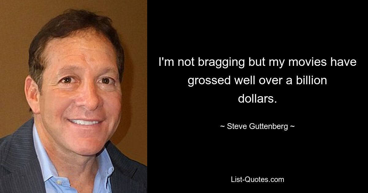 I'm not bragging but my movies have grossed well over a billion dollars. — © Steve Guttenberg