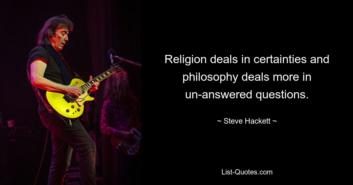 In der Religion geht es um Gewissheiten, und in der Philosophie geht es mehr um unbeantwortete Fragen. — © Steve Hackett 