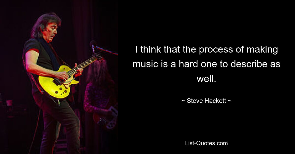 I think that the process of making music is a hard one to describe as well. — © Steve Hackett