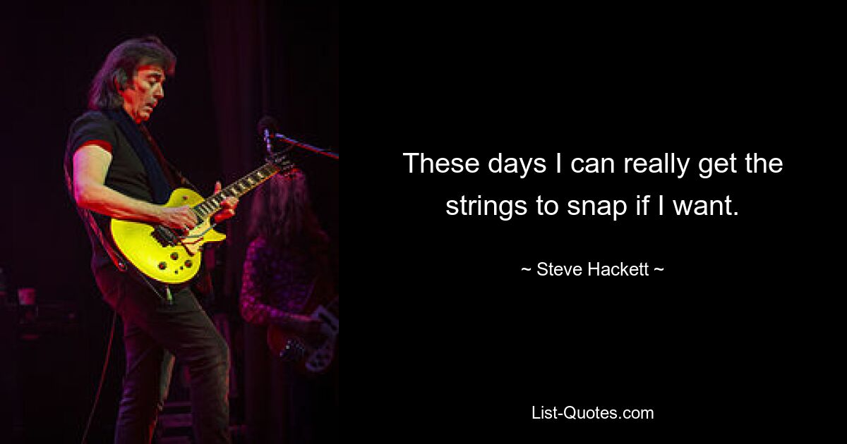 These days I can really get the strings to snap if I want. — © Steve Hackett