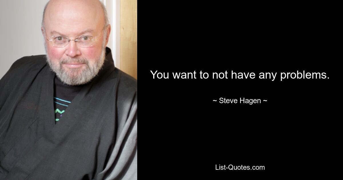 You want to not have any problems. — © Steve Hagen