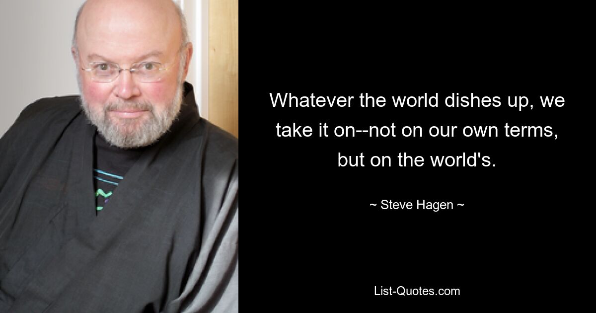 Whatever the world dishes up, we take it on--not on our own terms, but on the world's. — © Steve Hagen