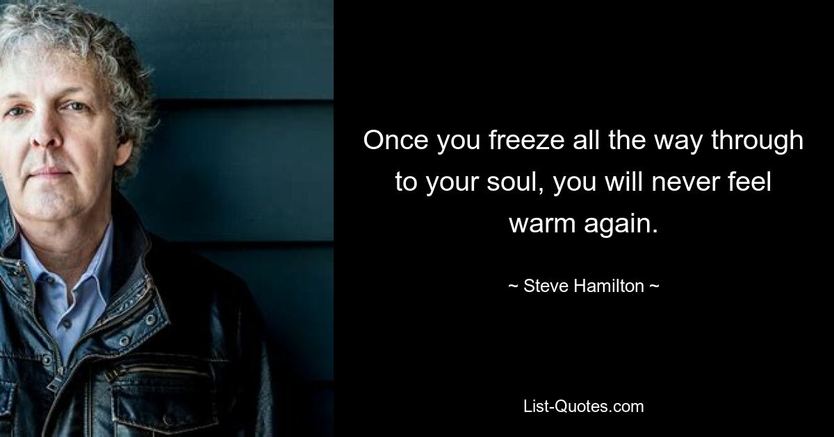 Once you freeze all the way through to your soul, you will never feel warm again. — © Steve Hamilton