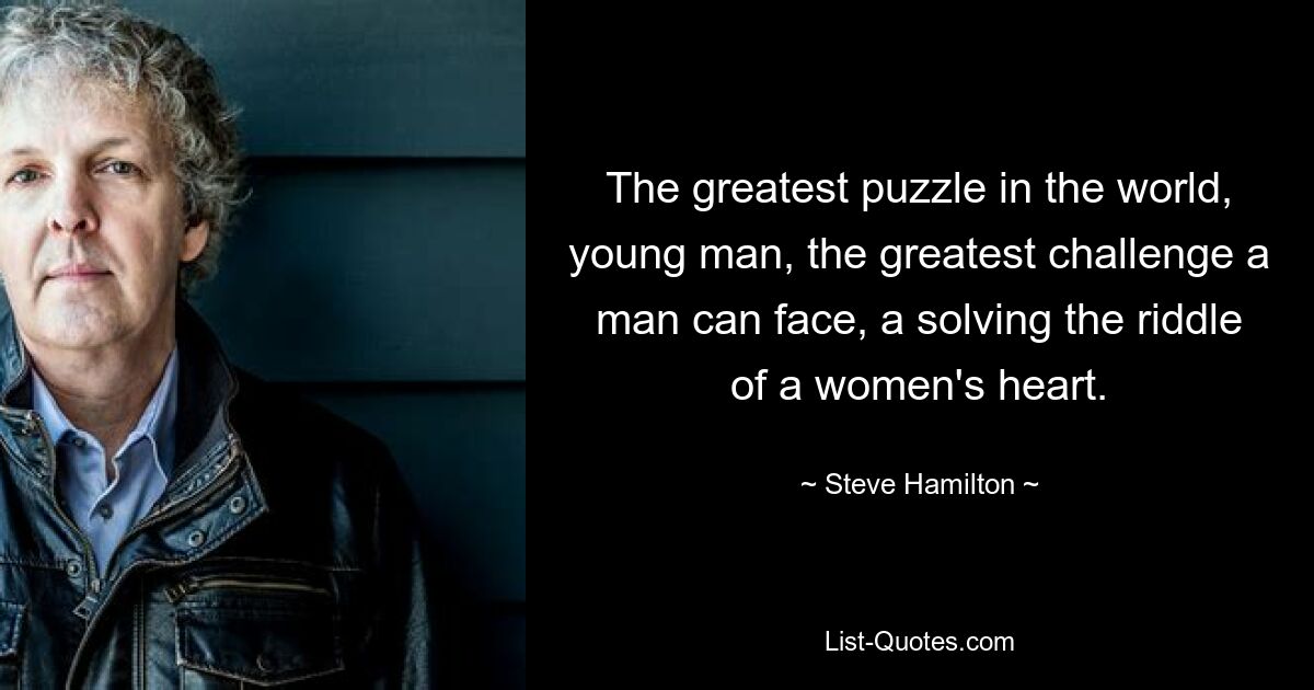 The greatest puzzle in the world, young man, the greatest challenge a man can face, a solving the riddle of a women's heart. — © Steve Hamilton