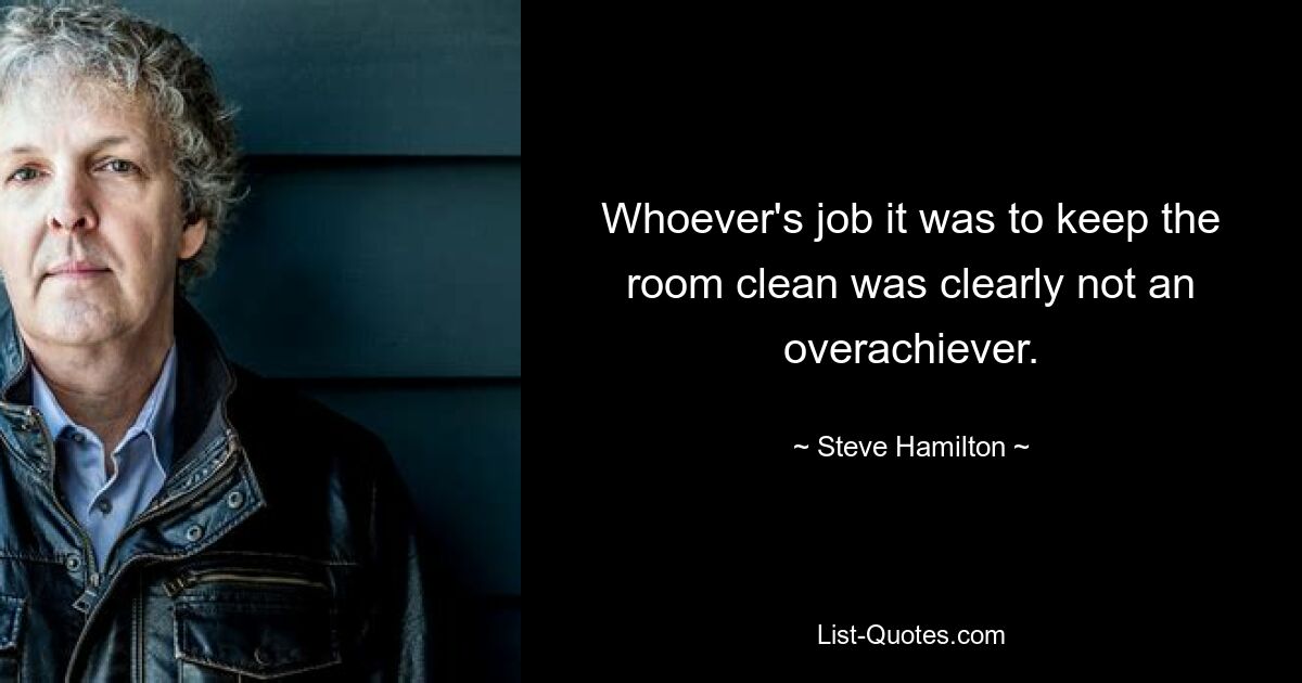 Whoever's job it was to keep the room clean was clearly not an overachiever. — © Steve Hamilton