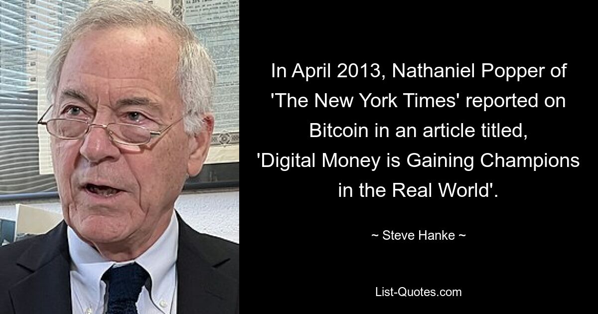 In April 2013, Nathaniel Popper of 'The New York Times' reported on Bitcoin in an article titled, 'Digital Money is Gaining Champions in the Real World'. — © Steve Hanke