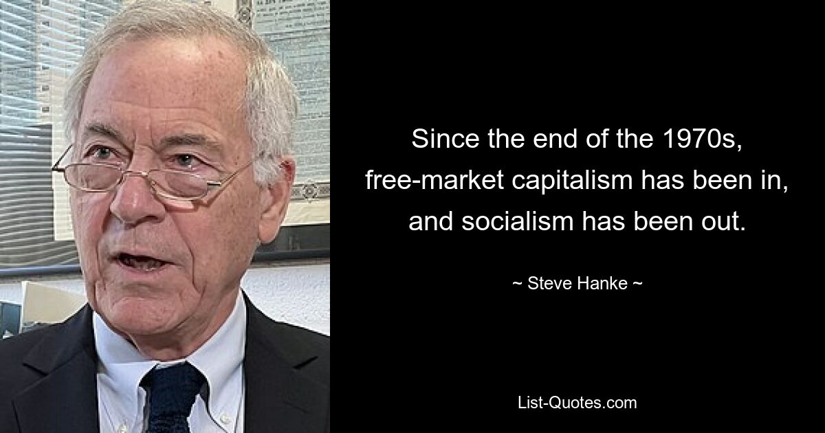 Since the end of the 1970s, free-market capitalism has been in, and socialism has been out. — © Steve Hanke